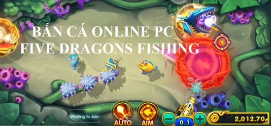 BẮN CÁ ONLINE PC FIVE DRAGONS FISHING