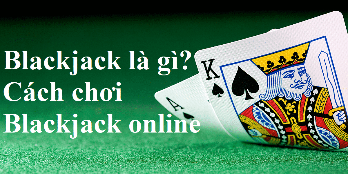 Blackjack là gì? Cách chơi Blackjack online